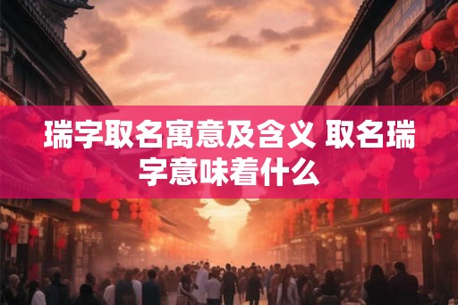 瑞字取名寓意及含义 取名瑞字意味着什么 瑞字取名寓意及含义 取名瑞字意味着什么