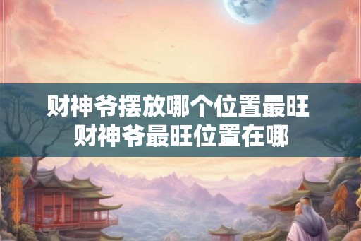 财神爷摆放哪个位置最旺 财神爷最旺位置在哪