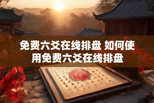 免费六爻在线排盘 如何使用免费六爻在线排盘