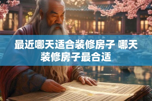 最近哪天适合装修房子 哪天装修房子最合适