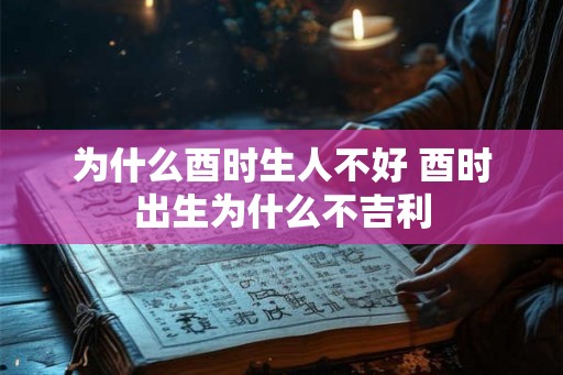 为什么酉时生人不好 酉时出生为什么不吉利