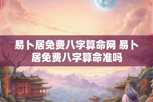 易卜居免费八字算命网 易卜居免费八字算命准吗