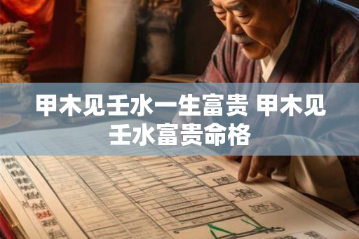 甲木见壬水一生富贵 甲木见壬水富贵命格 甲木见壬水一生富贵 甲木见壬水富贵命格