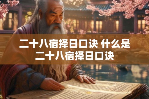 二十八宿择日口诀 什么是二十八宿择日口诀 二十八宿择日口诀 什么是二十八宿择日口诀