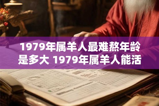 1979年属羊人最难熬年龄是多大 1979年属羊人能活多少岁