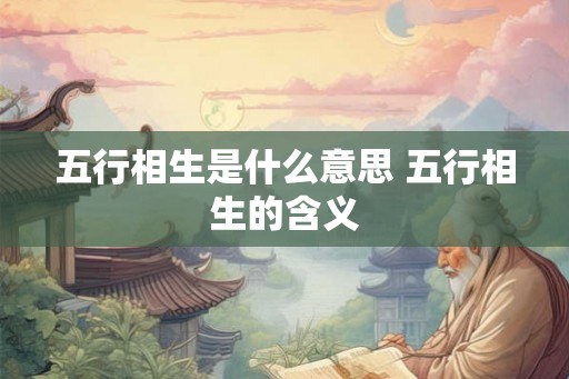 五行相生是什么意思 五行相生的含义 五行相生是什么意思 五行相生的含义