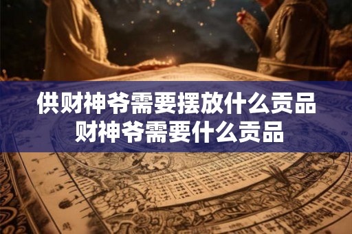 供财神爷需要摆放什么贡品 财神爷需要什么贡品