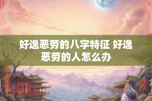 好逸恶劳的八字特征 好逸恶劳的人怎么办