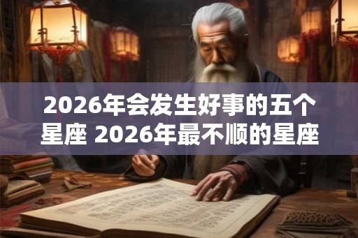 2026年会发生好事的五个星座 2026年最不顺的星座