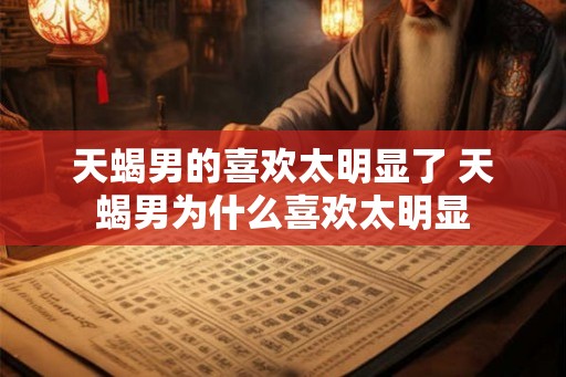 天蝎男的喜欢太明显了 天蝎男为什么喜欢太明显
