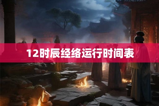12时辰经络运行时间表 12时辰经络运行时间表