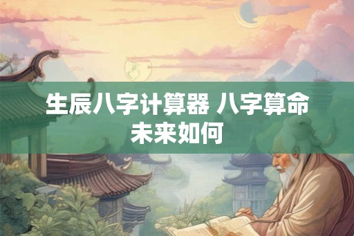 生辰八字计算器 八字算命未来如何