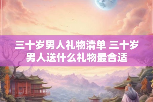 三十岁男人礼物清单 三十岁男人送什么礼物最合适