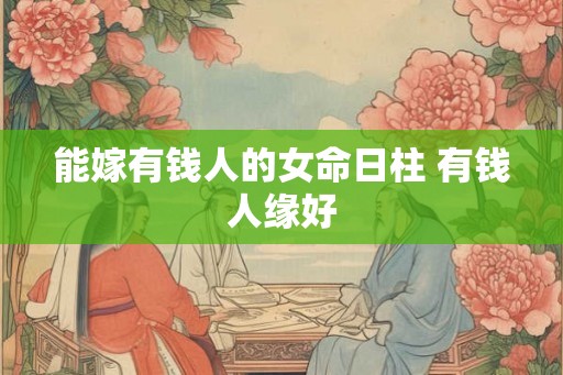 能嫁有钱人的女命日柱 有钱人缘好 能嫁有钱人的女命日柱 有钱人缘好