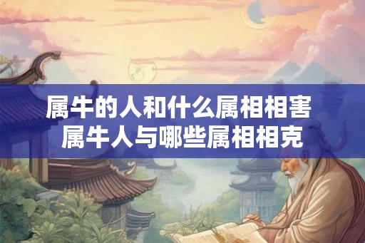 属牛的人和什么属相相害 属牛人与哪些属相相克