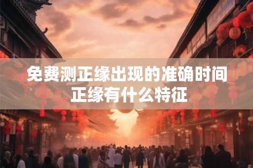 免费测正缘出现的准确时间 正缘有什么特征