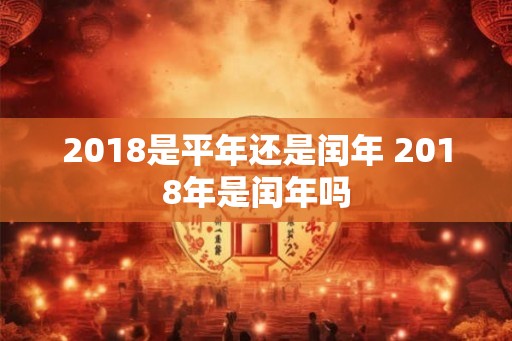 2018是平年还是闰年 2018年是闰年吗 2018是平年还是闰年 2018年是闰年吗