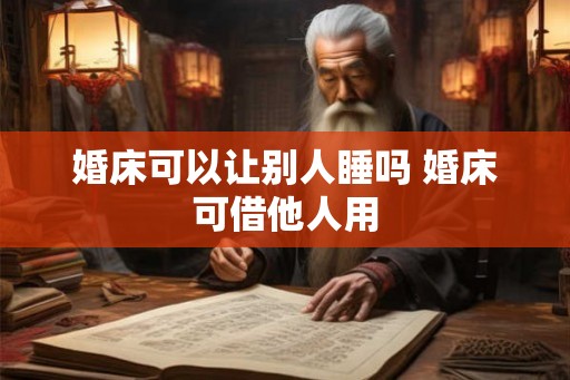 婚床可以让别人睡吗 婚床可借他人用