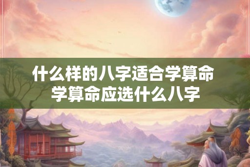 什么样的八字适合学算命 学算命应选什么八字