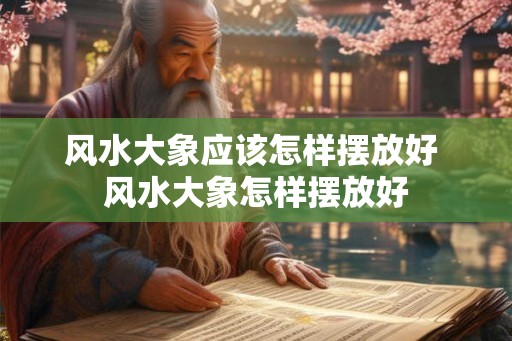风水大象应该怎样摆放好 风水大象怎样摆放好