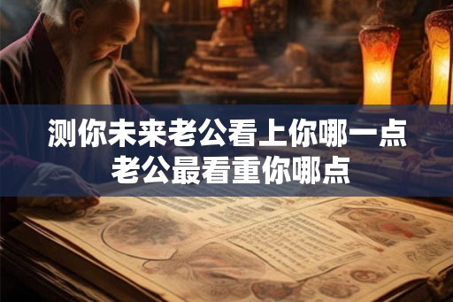 测你未来老公看上你哪一点 老公最看重你哪点