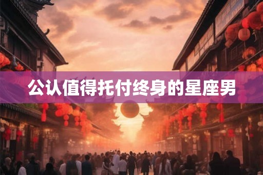 公认值得托付终身的星座男
