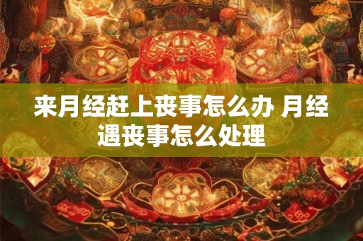 来月经赶上丧事怎么办 月经遇丧事怎么处理