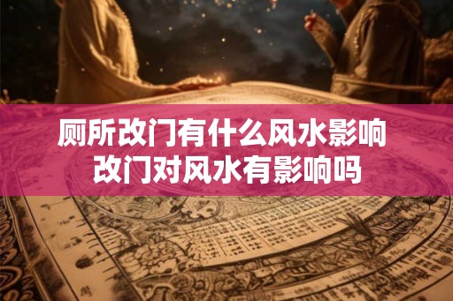 厕所改门有什么风水影响 改门对风水有影响吗
