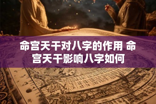 命宫天干对八字的作用 命宫天干影响八字如何