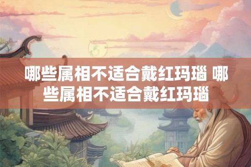 哪些属相不适合戴红玛瑙 哪些属相不适合戴红玛瑙