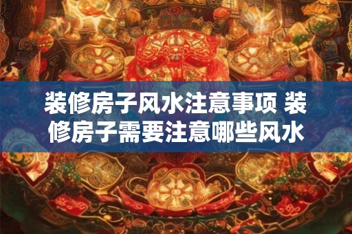 装修房子风水注意事项 装修房子需要注意哪些风水