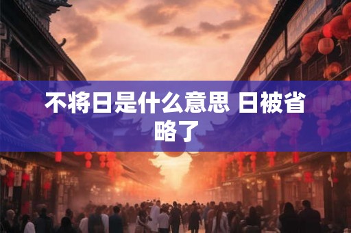 不将日是什么意思 日被省略了
