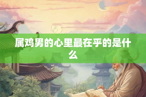 属鸡男的心里最在乎的是什么