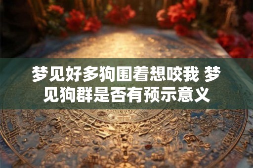 梦见好多狗围着想咬我 梦见狗群是否有预示意义 梦见好多狗围着想咬我 梦见狗群是否有预示意义