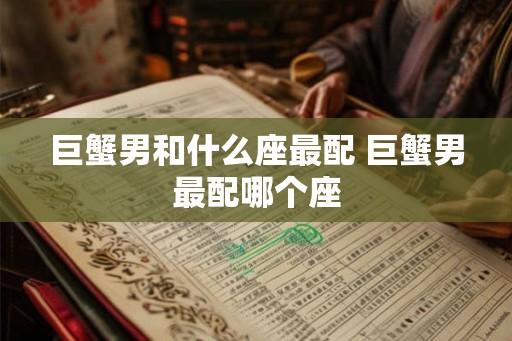 巨蟹男和什么座最配 巨蟹男最配哪个座 巨蟹男和什么座最配 巨蟹男最配哪个座