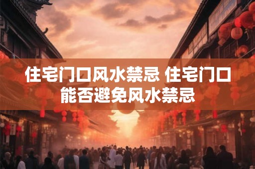 住宅门口风水禁忌 住宅门口能否避免风水禁忌