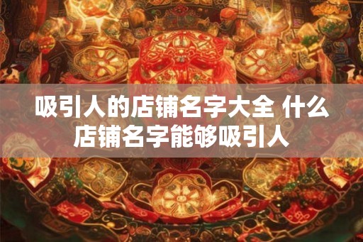 吸引人的店铺名字大全 什么店铺名字能够吸引人