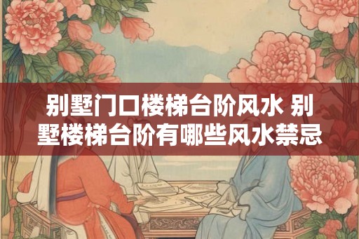 别墅门口楼梯台阶风水 别墅楼梯台阶有哪些风水禁忌
