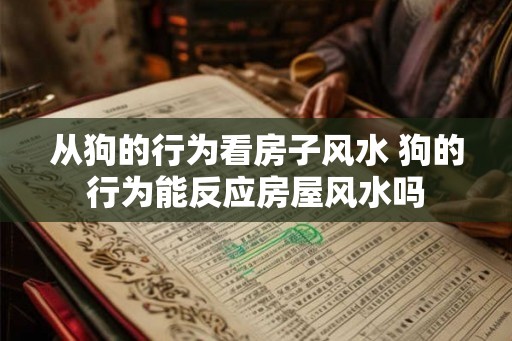 从狗的行为看房子风水 狗的行为能反应房屋风水吗 从狗的行为看房子风水 狗的行为能反应房屋风水吗