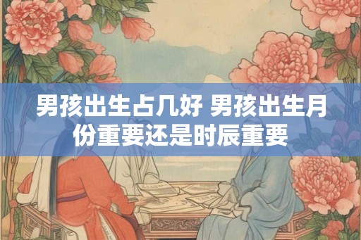 男孩出生占几好 男孩出生月份重要还是时辰重要 男孩出生占几好 男孩出生月份重要还是时辰重要