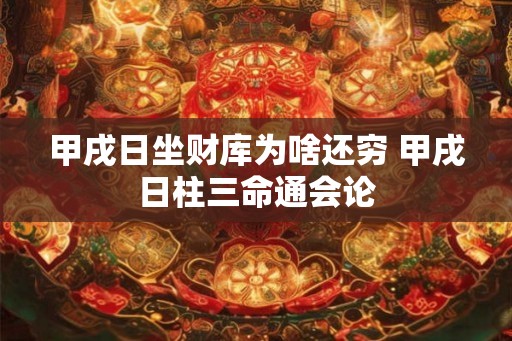 甲戌日坐财库为啥还穷 甲戌日柱三命通会论 甲戌日坐财库为啥还穷 甲戌日柱三命通会论