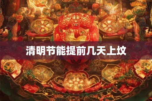 清明节能提前几天上坟 清明节能提前几天上坟