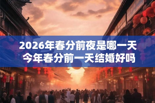 2026年春分前夜是哪一天 今年春分前一天结婚好吗