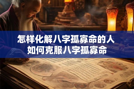 怎样化解八字孤寡命的人 如何克服八字孤寡命