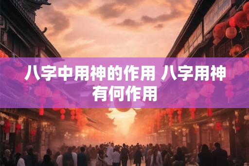 八字中用神的作用 八字用神有何作用