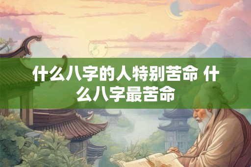 什么八字的人特别苦命 什么八字最苦命