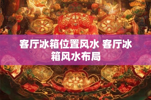 客厅冰箱位置风水 客厅冰箱风水布局