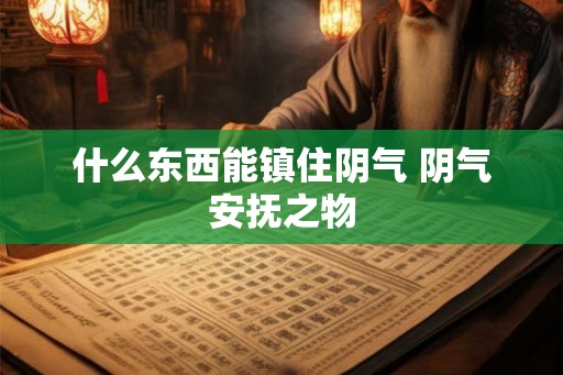 什么东西能镇住阴气 阴气安抚之物