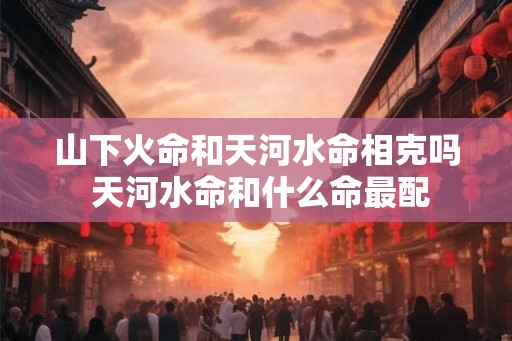山下火命和天河水命相克吗 天河水命和什么命最配