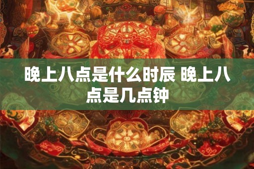 晚上八点是什么时辰 晚上八点是几点钟